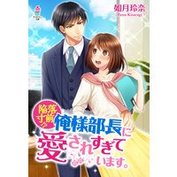 陥落寸前!?俺様部長に愛されすぎています。