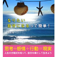 なりたい自分になるって簡単! 思考+感情+行動=現実 人生の方程式を知って、自分を満たして生きよう