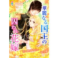 華麗なる国王の囚われ花嫁〜若き絶対君主の一途な愛〜