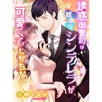 誘惑御曹司は臆病なシンデレラが、可愛くてしかたない
